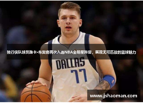 独行侠队球员路卡·东契奇再次入选NBA全明星阵容，展现无可匹敌的篮球魅力